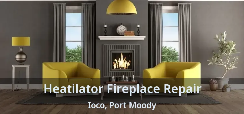 Heatilator Fireplace Repair Ioco, Port Moody - BC